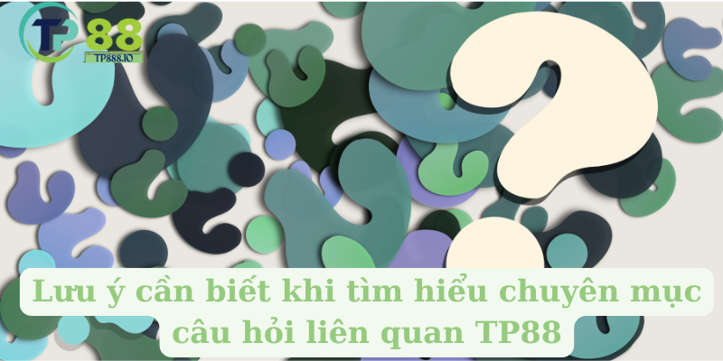 Lưu ý cần biết khi tìm hiểu chuyên mục câu hỏi liên quan TP88