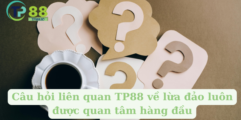 Câu hỏi liên quan TP88 về lừa đảo luôn được quan tâm hàng đầu