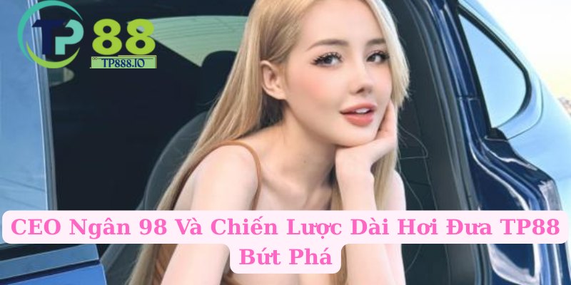 CEO Ngân 98 Và Chiến Lược Dài Hơi Đưa TP88 Bứt Phá