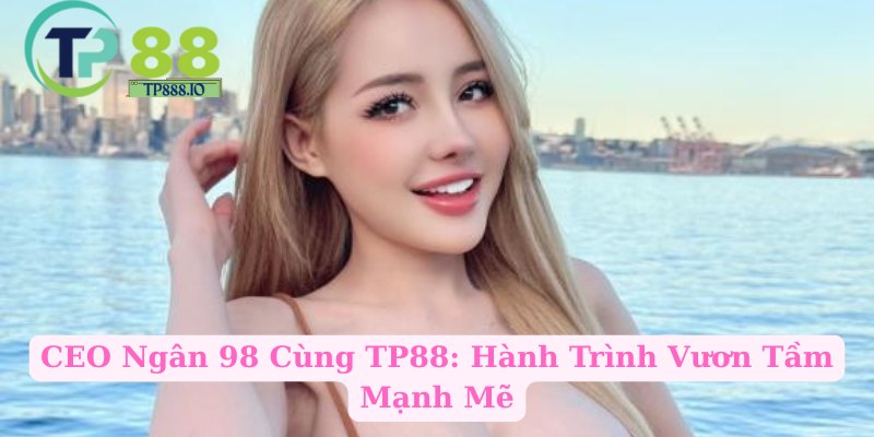 CEO Ngân 98 Cùng TP88: Hành Trình Vươn Tầm Mạnh Mẽ
