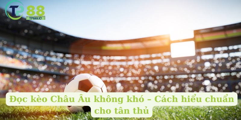 Đọc kèo Châu Âu không khó – Cách hiểu chuẩn cho tân thủ