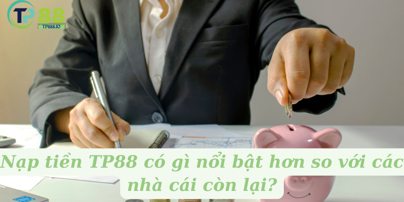 Nạp tiền TP88 có gì nổi bật hơn so với các nhà cái còn lại?