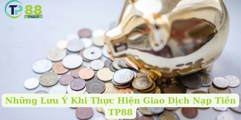 Những Lưu Ý Khi Thực Hiện Giao Dịch Nạp Tiền TP88