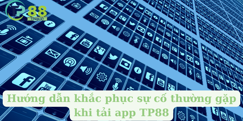 Hướng dẫn khắc phục sự cố thường gặp khi tải app TP88